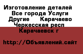 Изготовление деталей.  - Все города Услуги » Другие   . Карачаево-Черкесская респ.,Карачаевск г.